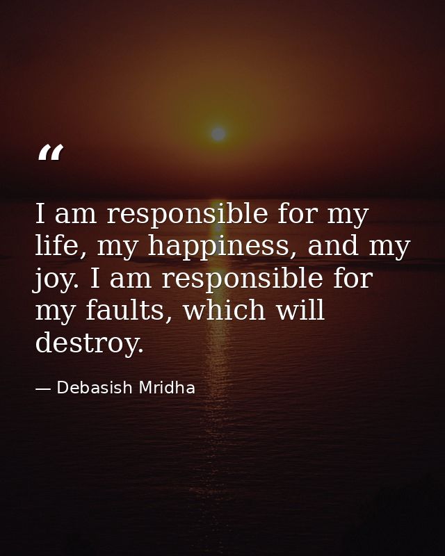 I am responsible for my life, my happiness, and my joy. I am responsible for my faults, which will destroy. — Debasish Mridha