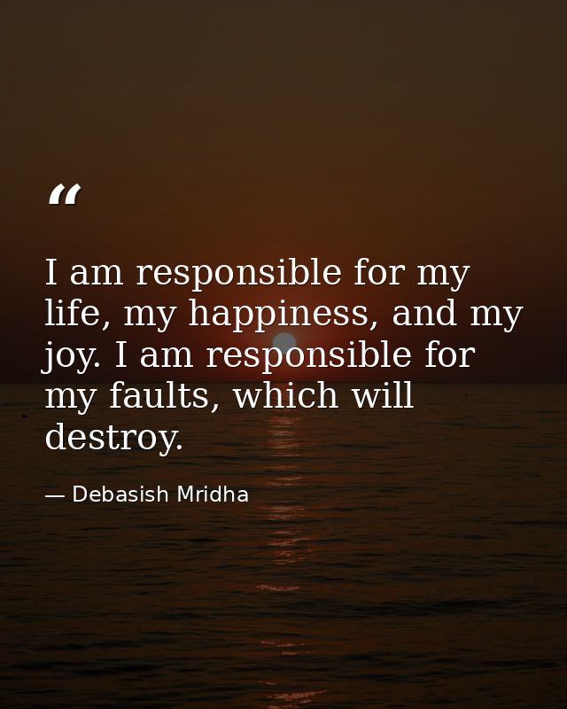 I am responsible for my life, my happiness, and my joy. I am responsible for my faults, which will destroy. — Debasish Mridha