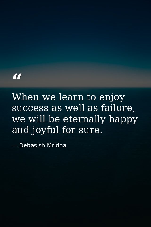 When we learn to enjoy success as well as failure, we will be eternally happy and joyful for sure. — Debasish Mridha