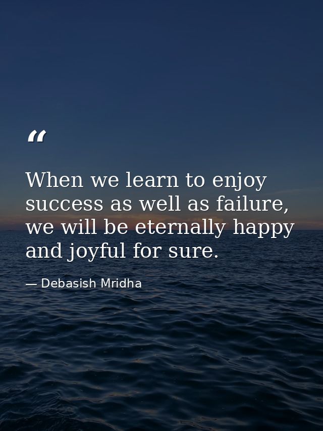 When we learn to enjoy success as well as failure, we will be eternally happy and joyful for sure. — Debasish Mridha