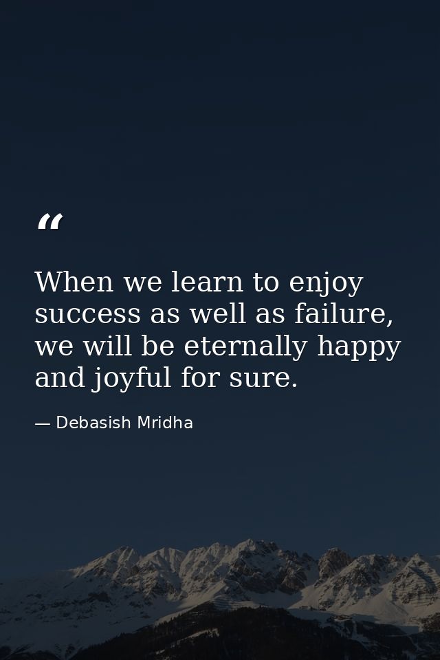 When we learn to enjoy success as well as failure, we will be eternally happy and joyful for sure. — Debasish Mridha