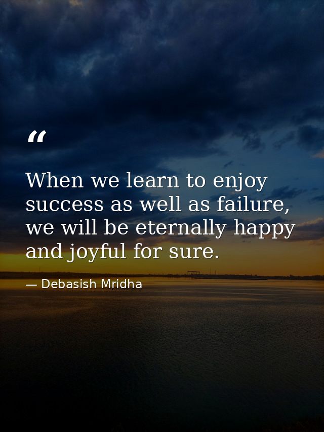 When we learn to enjoy success as well as failure, we will be eternally happy and joyful for sure. — Debasish Mridha