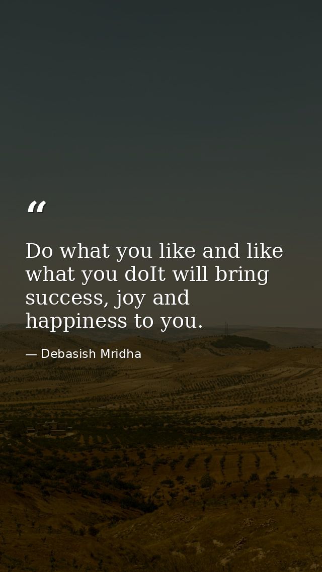 Do what you like and like what you doIt will bring success, joy and happiness to you. — Debasish Mridha