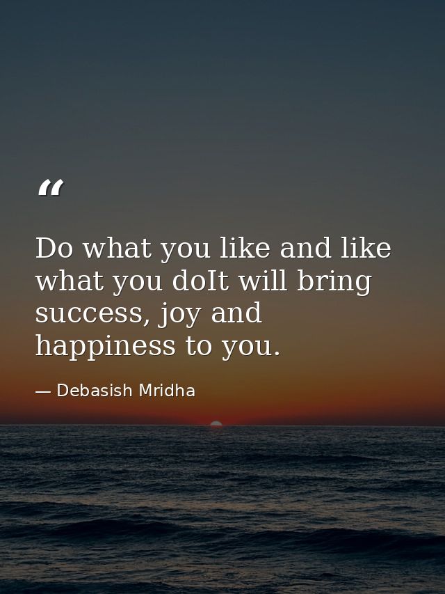 Do what you like and like what you doIt will bring success, joy and happiness to you. — Debasish Mridha