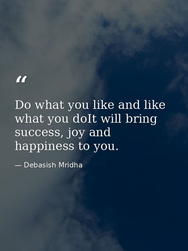 Do what you like and like what you doIt will bring success, joy and happiness to you. — Debasish Mridha