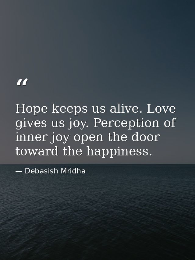 Hope keeps us alive. Love gives us joy. Perception of inner joy open the door toward the happiness. — Debasish Mridha
