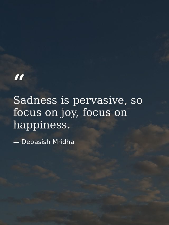 Sadness is pervasive, so focus on joy, focus on happiness. — Debasish Mridha
