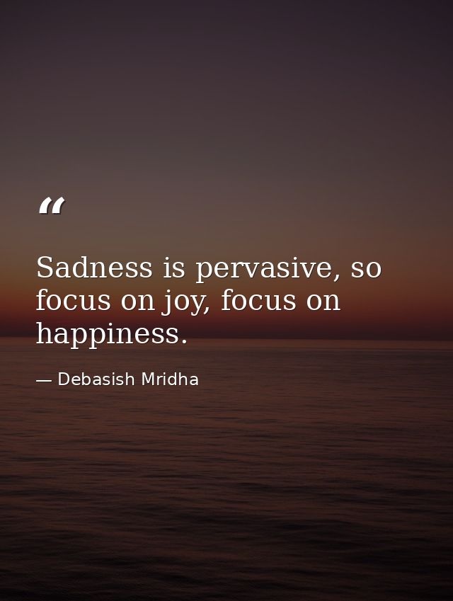 Sadness is pervasive, so focus on joy, focus on happiness. — Debasish Mridha