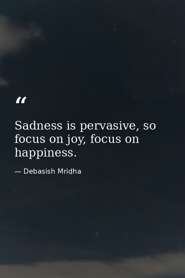 Sadness is pervasive, so focus on joy, focus on happiness. — Debasish Mridha