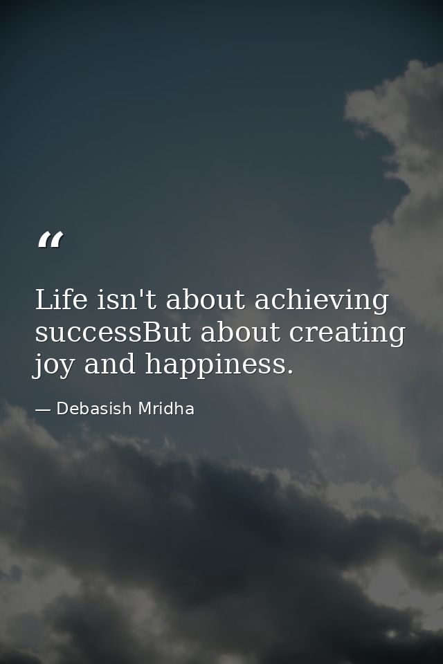 Life isn't about achieving successBut about creating joy and happiness. — Debasish Mridha