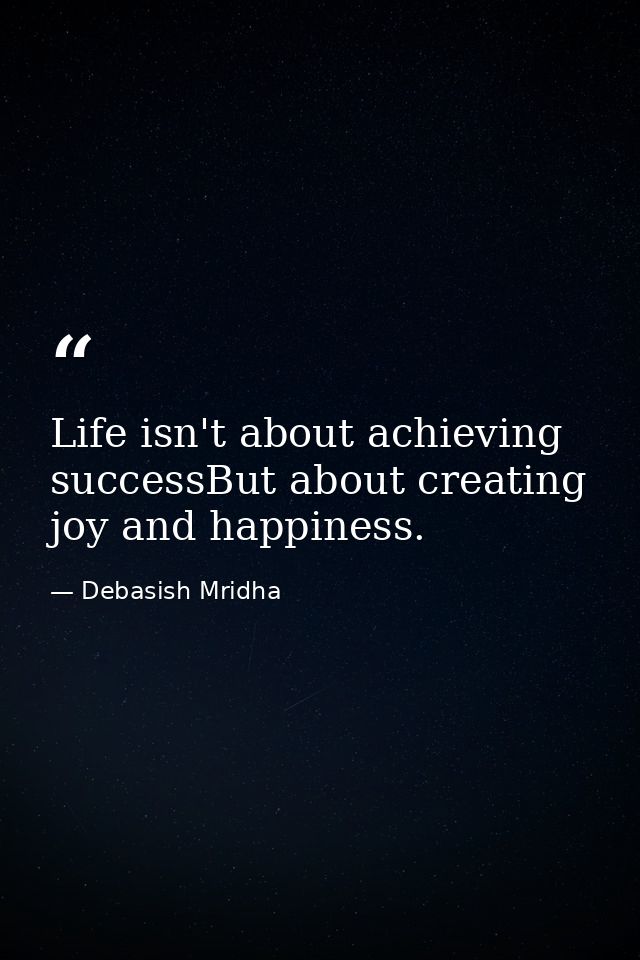 Life isn't about achieving successBut about creating joy and happiness. — Debasish Mridha