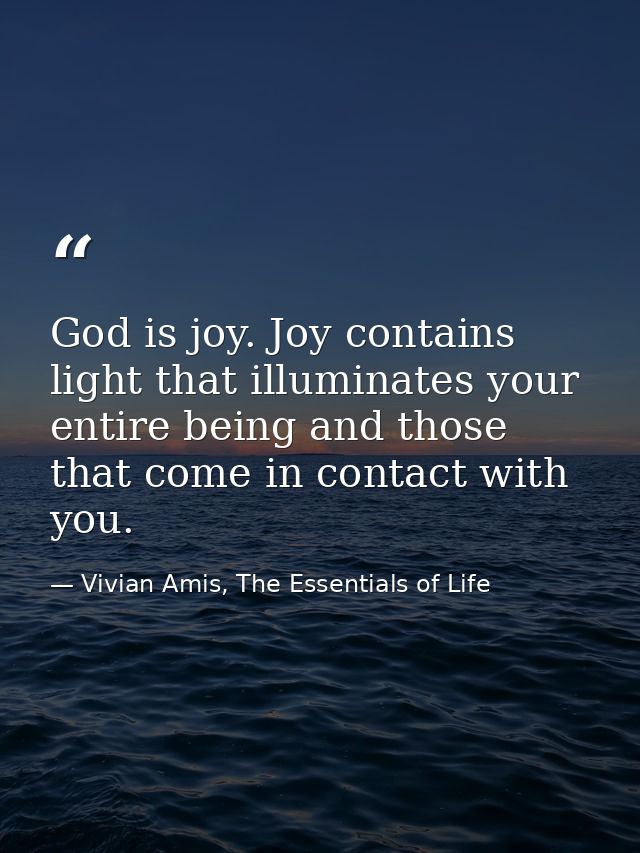 God is joy. Joy contains light that illuminates your entire being and those that come in contact with you. — Vivian Amis, The Essentials of Life