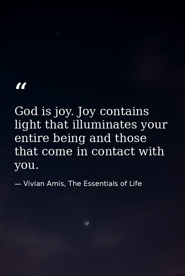 God is joy. Joy contains light that illuminates your entire being and those that come in contact with you. — Vivian Amis, The Essentials of Life