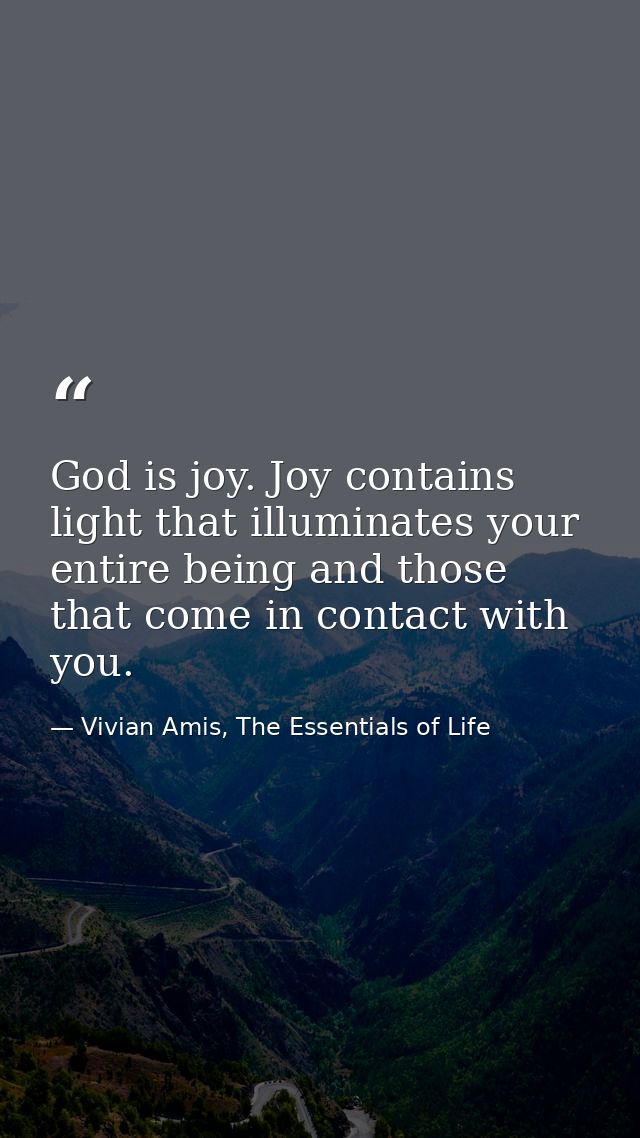 God is joy. Joy contains light that illuminates your entire being and those that come in contact with you. — Vivian Amis, The Essentials of Life