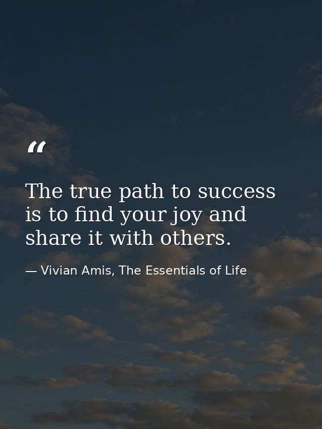 The true path to success is to find your joy and share it with others. — Vivian Amis, The Essentials of Life