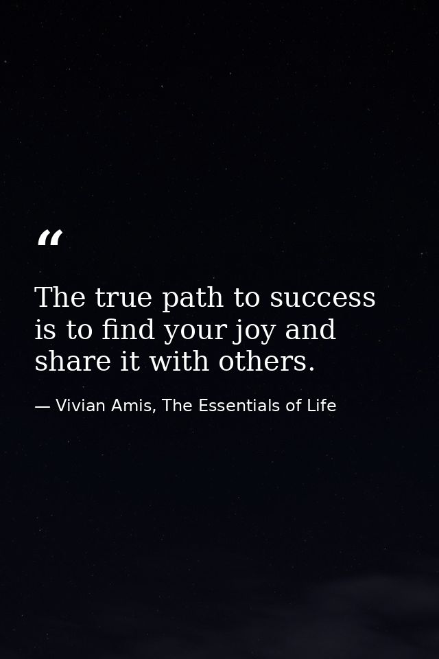 The true path to success is to find your joy and share it with others. — Vivian Amis, The Essentials of Life