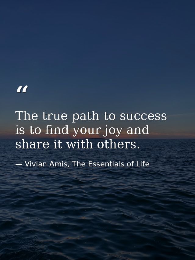 The true path to success is to find your joy and share it with others. — Vivian Amis, The Essentials of Life