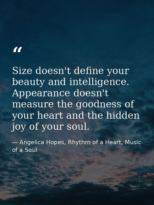 Size doesn't define your beauty and intelligence. Appearance doesn't measure the goodness of your heart and the hidden j — Angelica Hopes, Rhythm of a Heart, Music of a Soul