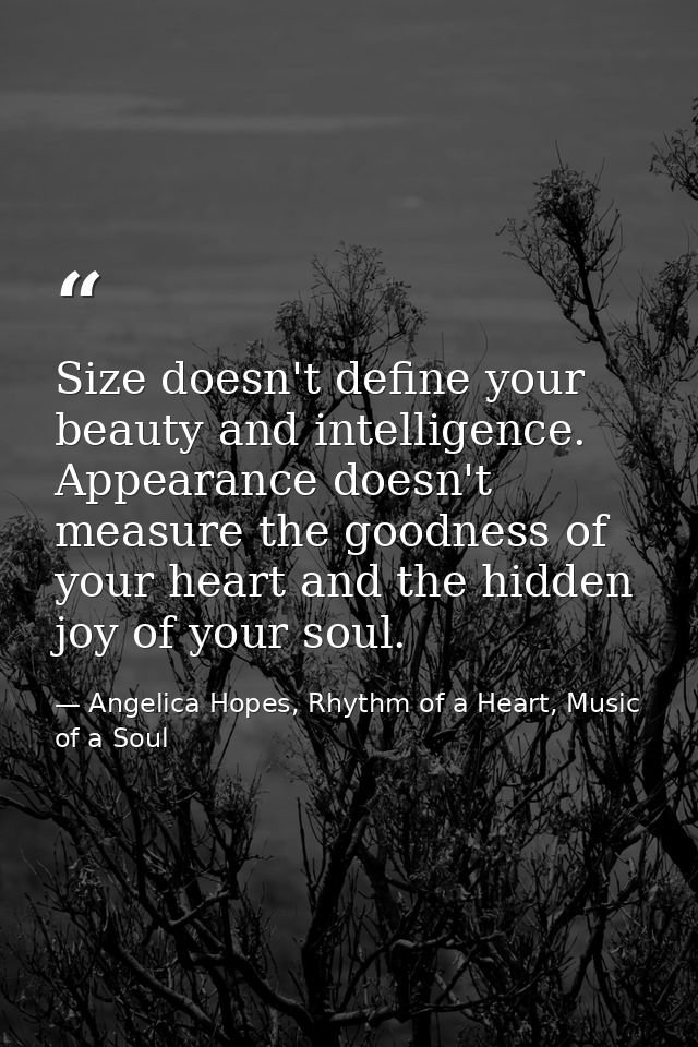 Size doesn't define your beauty and intelligence. Appearance doesn't measure the goodness of your heart and the hidden j — Angelica Hopes, Rhythm of a Heart, Music of a Soul