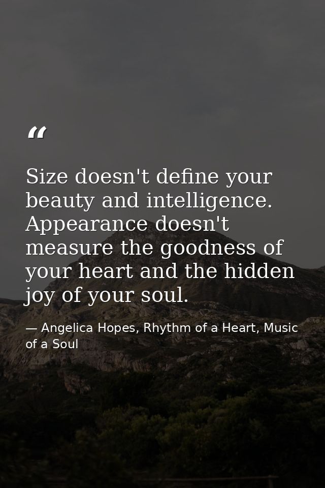 Size doesn't define your beauty and intelligence. Appearance doesn't measure the goodness of your heart and the hidden j — Angelica Hopes, Rhythm of a Heart, Music of a Soul