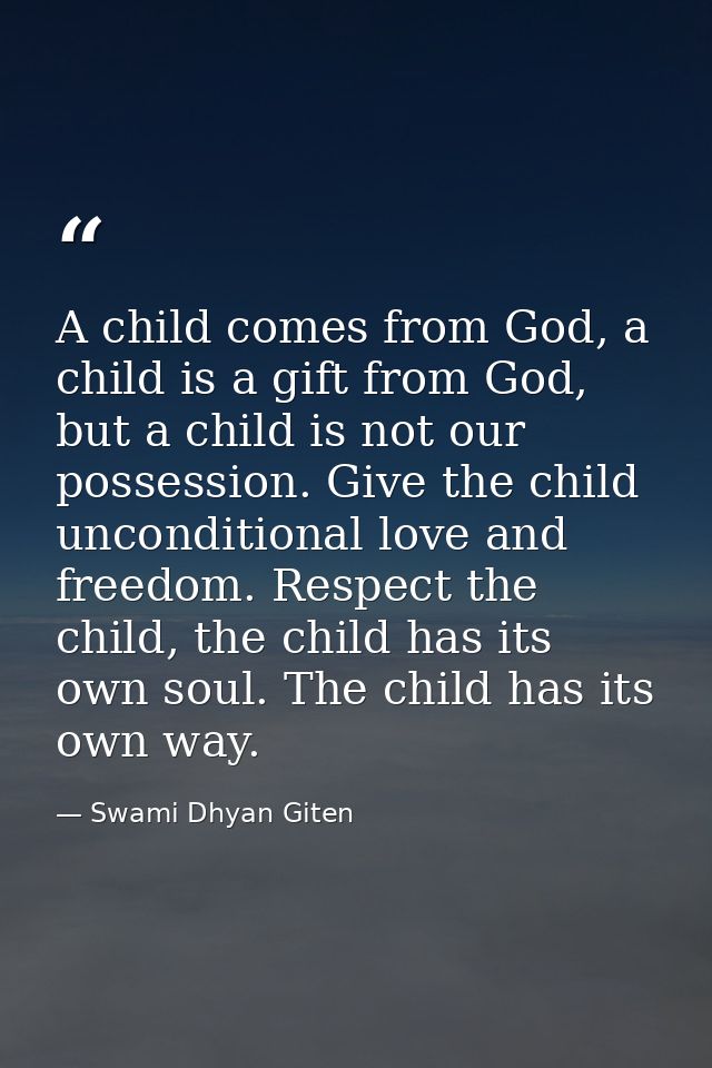 A child comes from God, a child is a gift from God, but a child is not our possession. Give the child unconditional love — Swami Dhyan Giten