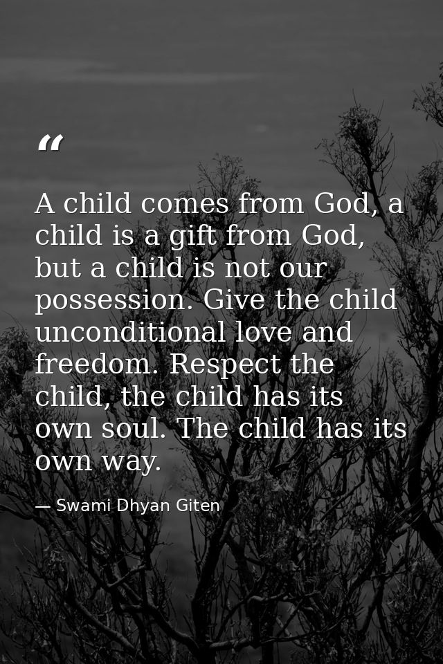 A child comes from God, a child is a gift from God, but a child is not our possession. Give the child unconditional love — Swami Dhyan Giten