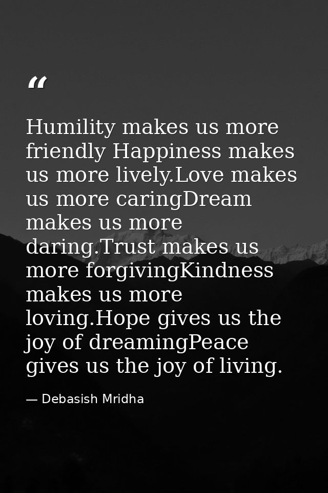 Humility makes us more friendly Happiness makes us more lively.Love makes us more caringDream makes us more daring.Trust — Debasish Mridha
