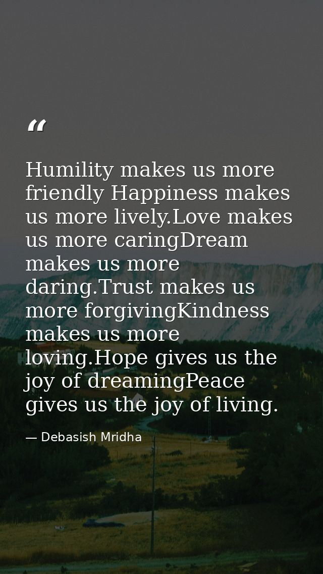 Humility makes us more friendly Happiness makes us more lively.Love makes us more caringDream makes us more daring.Trust — Debasish Mridha