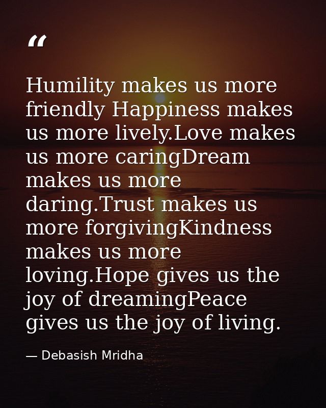 Humility makes us more friendly Happiness makes us more lively.Love makes us more caringDream makes us more daring.Trust — Debasish Mridha