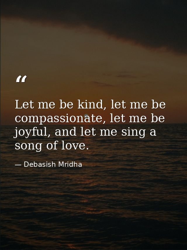 Let me be kind, let me be compassionate, let me be joyful, and let me sing a song of love. — Debasish Mridha