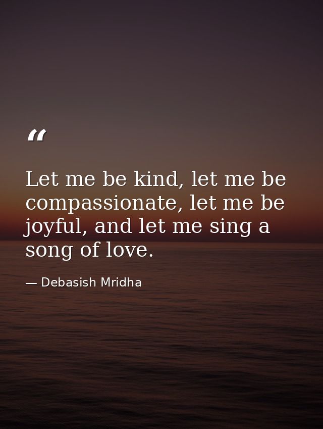 Let me be kind, let me be compassionate, let me be joyful, and let me sing a song of love. — Debasish Mridha