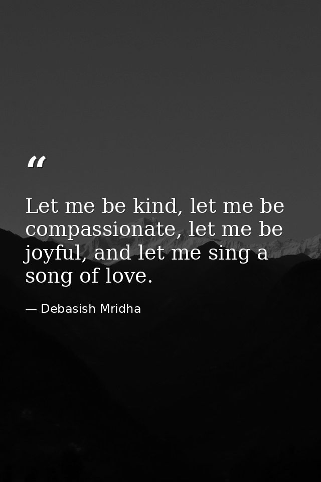 Let me be kind, let me be compassionate, let me be joyful, and let me sing a song of love. — Debasish Mridha