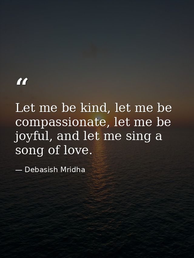 Let me be kind, let me be compassionate, let me be joyful, and let me sing a song of love. — Debasish Mridha