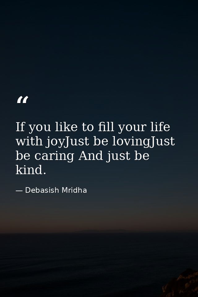 If you like to fill your life with joyJust be lovingJust be caring And just be kind. — Debasish Mridha