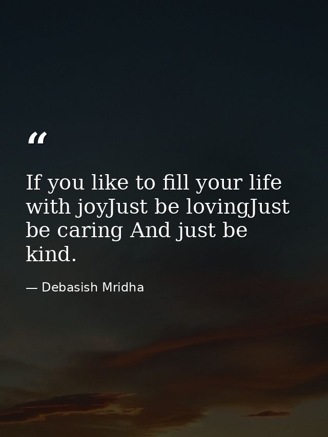 If you like to fill your life with joyJust be lovingJust be caring And just be kind. — Debasish Mridha