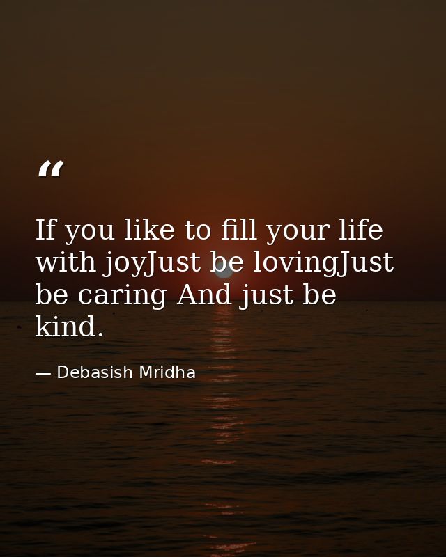 If you like to fill your life with joyJust be lovingJust be caring And just be kind. — Debasish Mridha