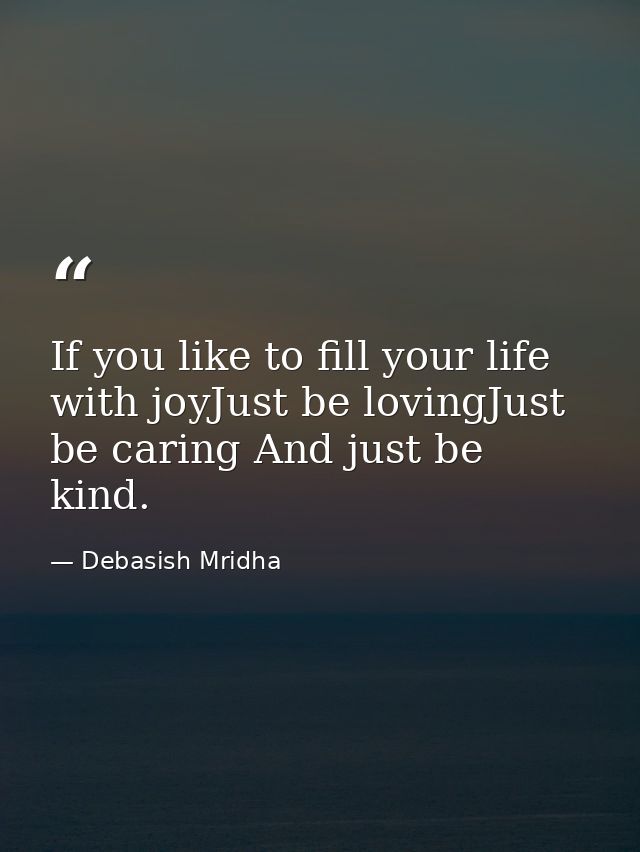 If you like to fill your life with joyJust be lovingJust be caring And just be kind. — Debasish Mridha