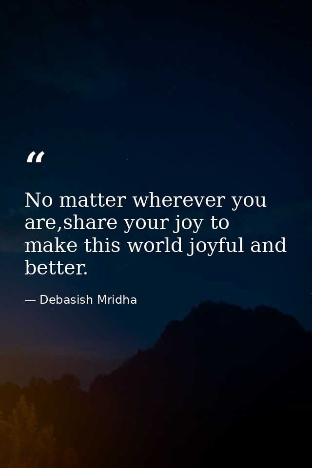 No matter wherever you are,share your joy to make this world joyful and better. — Debasish Mridha
