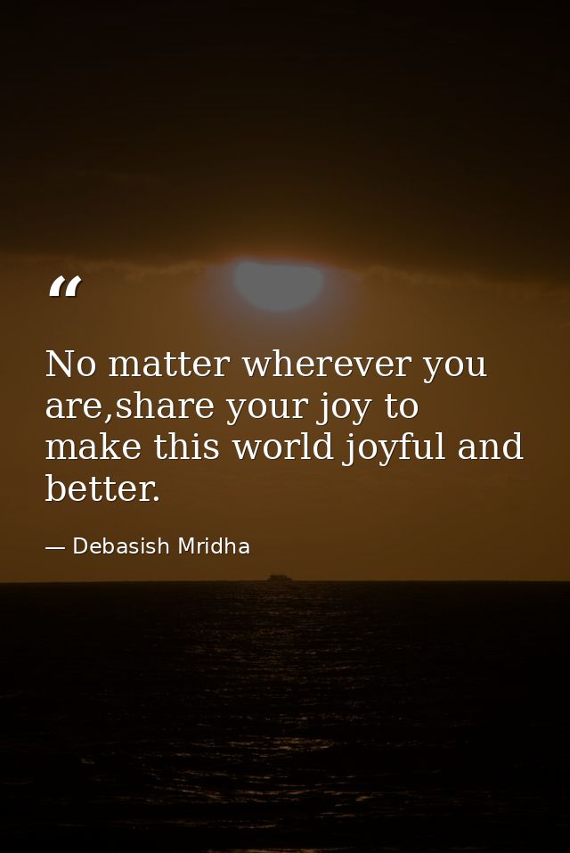 No matter wherever you are,share your joy to make this world joyful and better. — Debasish Mridha