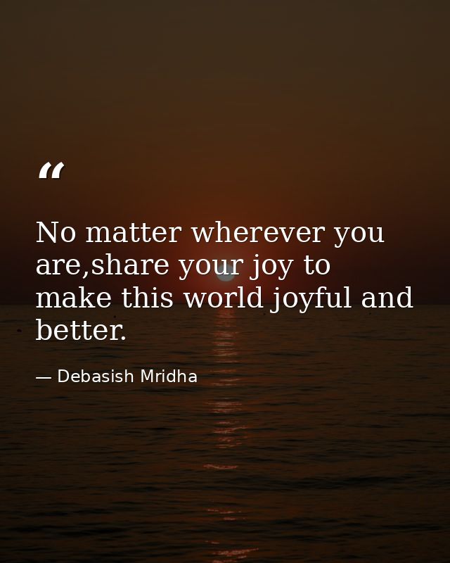 No matter wherever you are,share your joy to make this world joyful and better. — Debasish Mridha