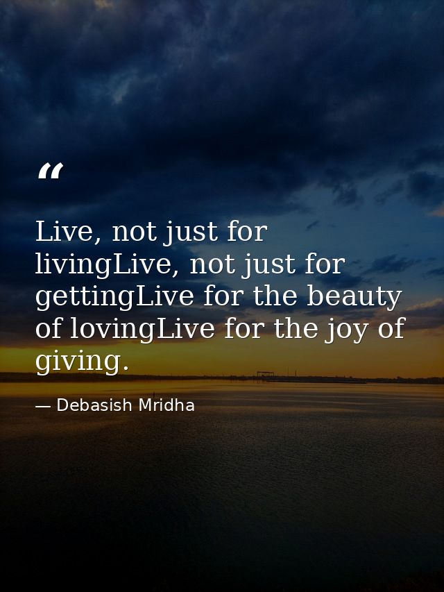 Live, not just for livingLive, not just for gettingLive for the beauty of lovingLive for the joy of giving. — Debasish Mridha