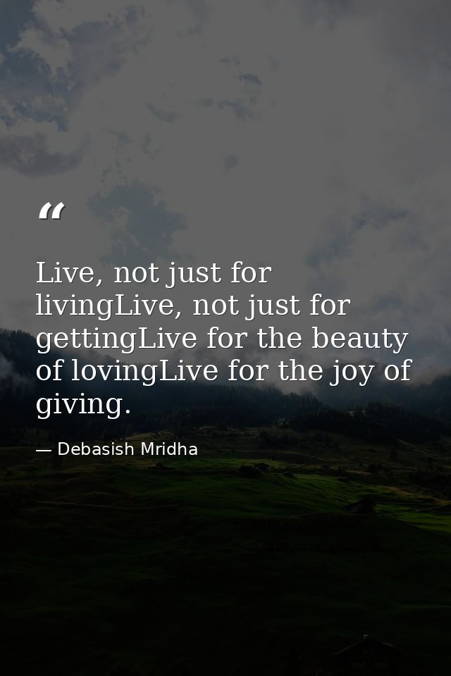 Live, not just for livingLive, not just for gettingLive for the beauty of lovingLive for the joy of giving. — Debasish Mridha