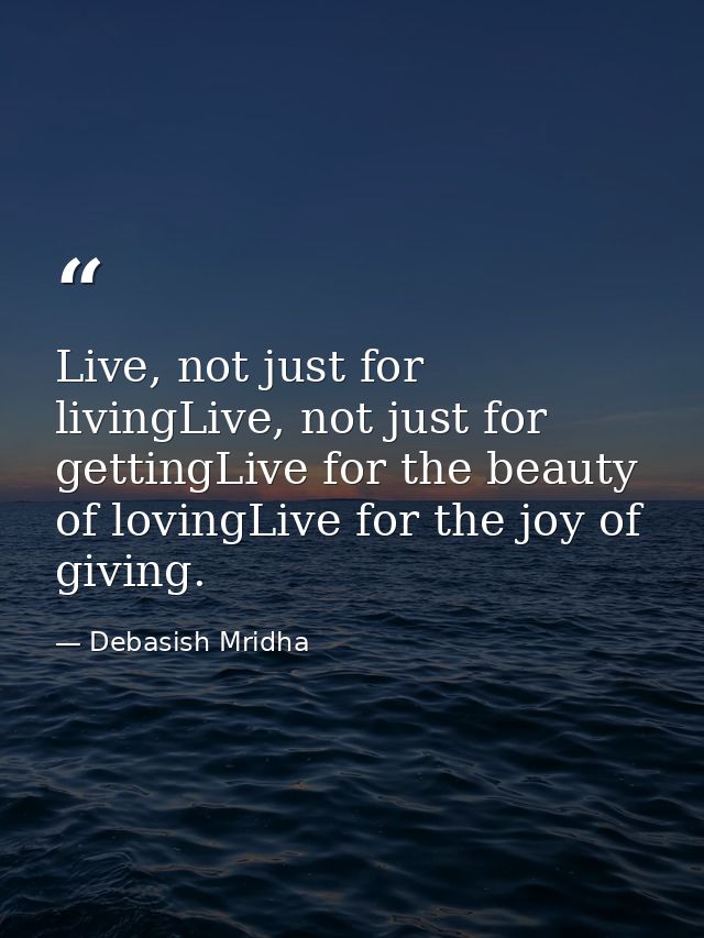 Live, not just for livingLive, not just for gettingLive for the beauty of lovingLive for the joy of giving. — Debasish Mridha