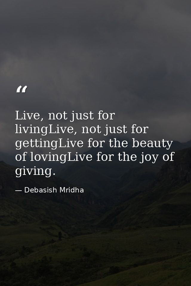 Live, not just for livingLive, not just for gettingLive for the beauty of lovingLive for the joy of giving. — Debasish Mridha