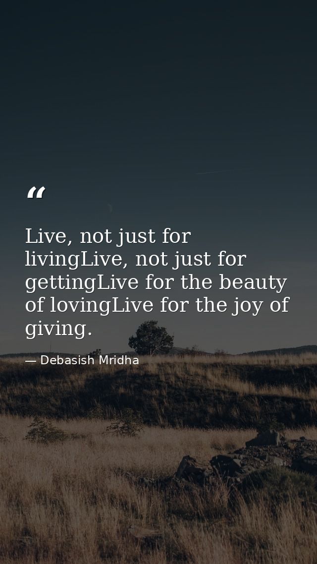 Live, not just for livingLive, not just for gettingLive for the beauty of lovingLive for the joy of giving. — Debasish Mridha
