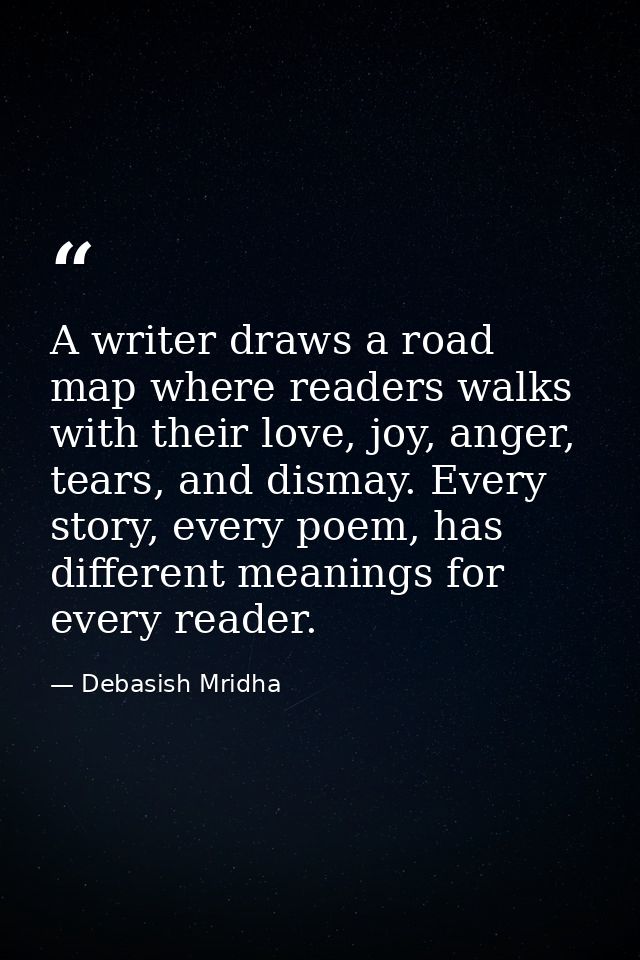 A writer draws a road map where readers walks with their love, joy, anger, tears, and dismay. Every story, every poem, h — Debasish Mridha