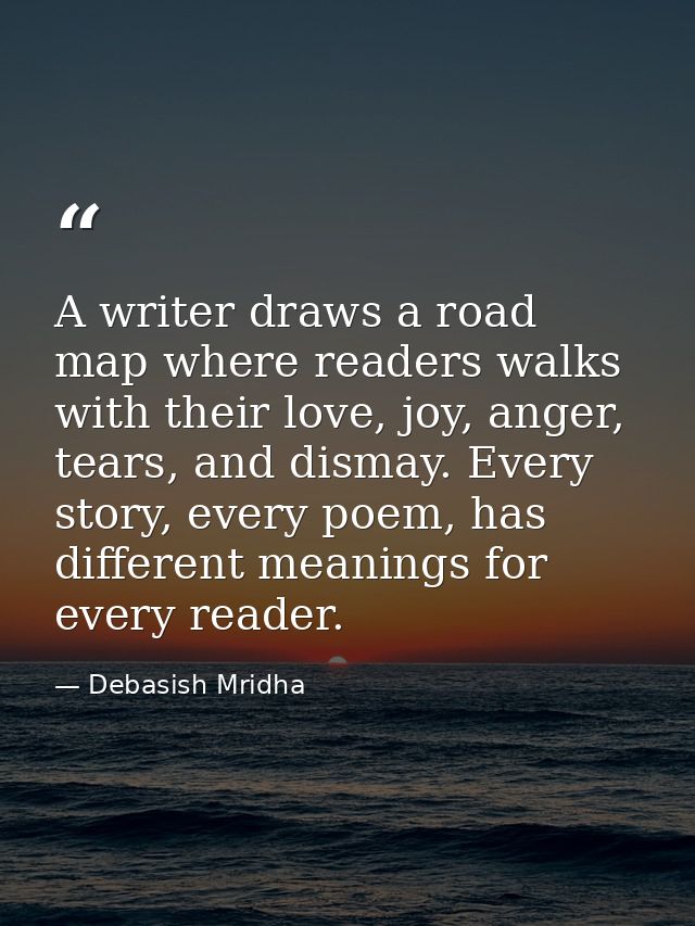 A writer draws a road map where readers walks with their love, joy, anger, tears, and dismay. Every story, every poem, h — Debasish Mridha