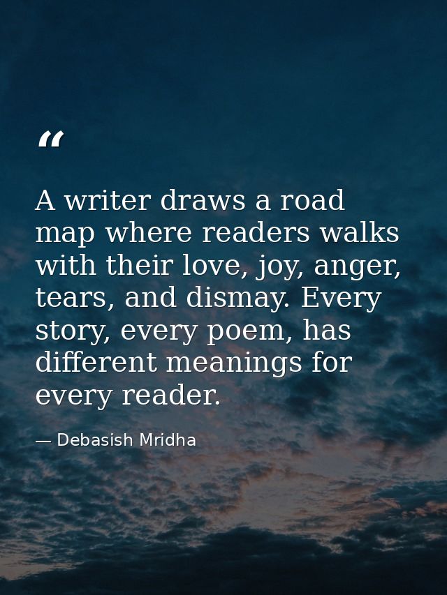 A writer draws a road map where readers walks with their love, joy, anger, tears, and dismay. Every story, every poem, h — Debasish Mridha