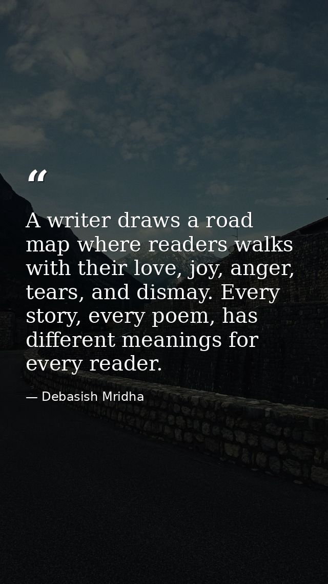 A writer draws a road map where readers walks with their love, joy, anger, tears, and dismay. Every story, every poem, h — Debasish Mridha