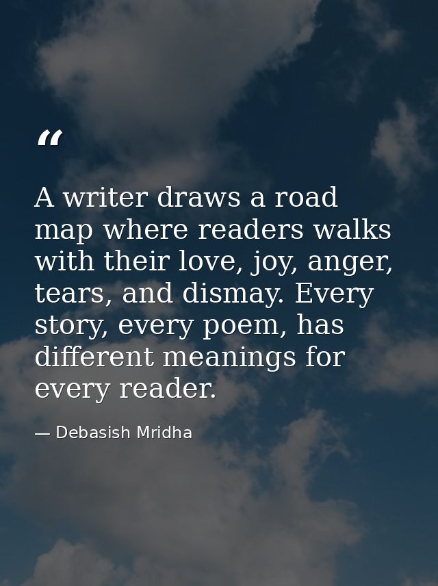 A writer draws a road map where readers walks with their love, joy, anger, tears, and dismay. Every story, every poem, h — Debasish Mridha